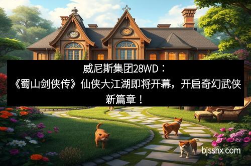 威尼斯集团28WD：《蜀山剑侠传》仙侠大江湖即将开幕，开启奇幻武侠新篇章！