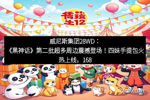 威尼斯集团28WD：《黑神话》第二批超多周边震撼登场！四妹手提包火热上线，168元带你开启神话之旅
